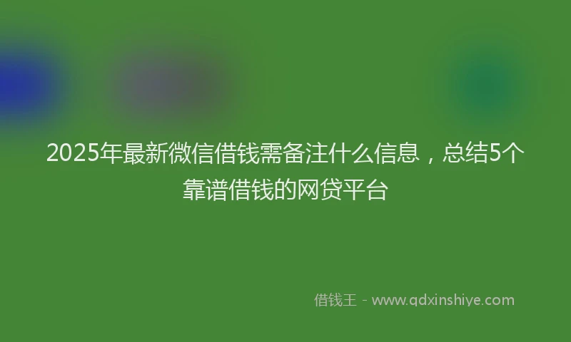 2025年最新微信借钱需备注什么信息，总结5个靠谱借钱的网贷平台