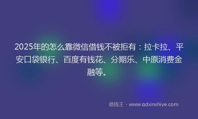 2025年的怎么靠微信借钱不被拒有：拉卡拉、平安口袋银行、百度有钱花、分期乐、中原消费金融等。