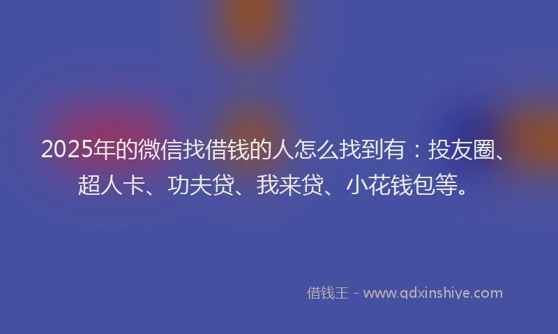 2025年的微信找借钱的人怎么找到有：投友圈、超人卡、功夫贷、我来贷、小花钱包等。