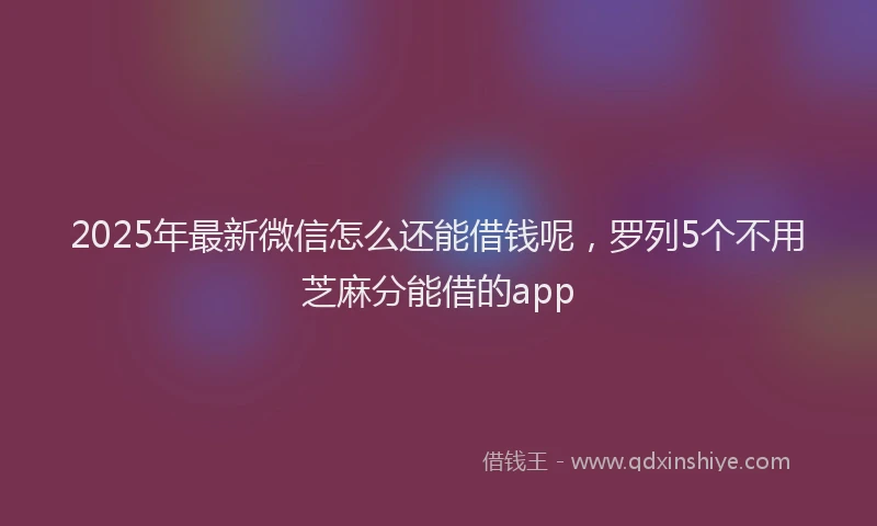 2025年最新微信怎么还能借钱呢，罗列5个不用芝麻分能借的app