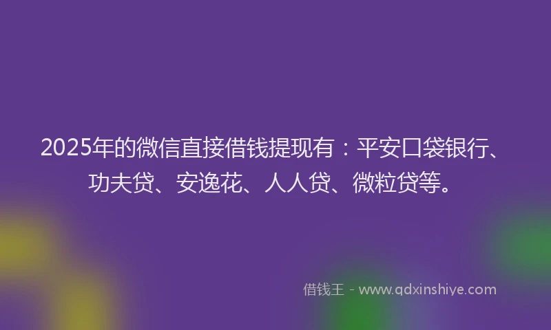2025年的微信直接借钱提现有：平安口袋银行、功夫贷、安逸花、人人贷、微粒贷等。