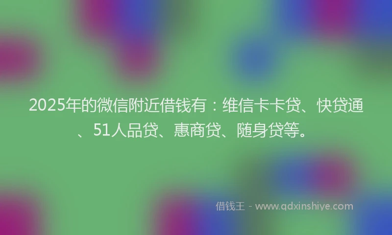 2025年的微信附近借钱有：维信卡卡贷、快贷通、51人品贷、惠商贷、随身贷等。