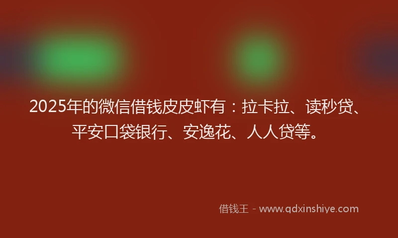 2025年的微信借钱皮皮虾有：拉卡拉、读秒贷、平安口袋银行、安逸花、人人贷等。