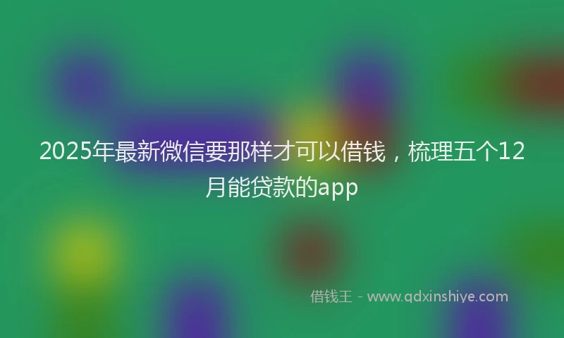 2025年最新微信要那样才可以借钱，梳理五个12月能贷款的app