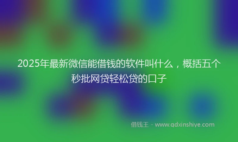 2025年最新微信能借钱的软件叫什么，概括五个秒批网贷轻松贷的口子