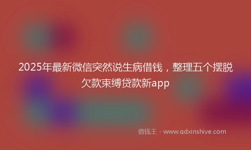 2025年最新微信突然说生病借钱，整理五个摆脱欠款束缚贷款新app