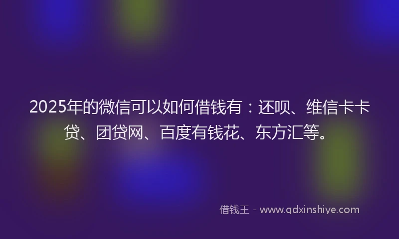 2025年的微信可以如何借钱有：还呗、维信卡卡贷、团贷网、百度有钱花、东方汇等。
