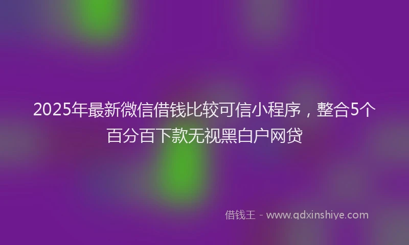 2025年最新微信借钱比较可信小程序，整合5个百分百下款无视黑白户网贷