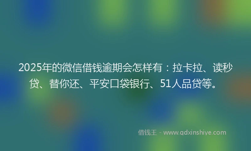 2025年的微信借钱逾期会怎样有：拉卡拉、读秒贷、替你还、平安口袋银行、51人品贷等。