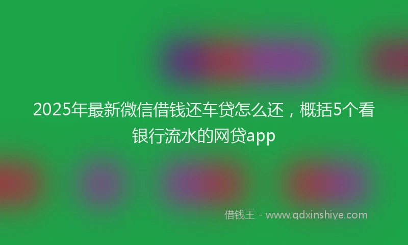 2025年最新微信借钱还车贷怎么还，概括5个看银行流水的网贷app