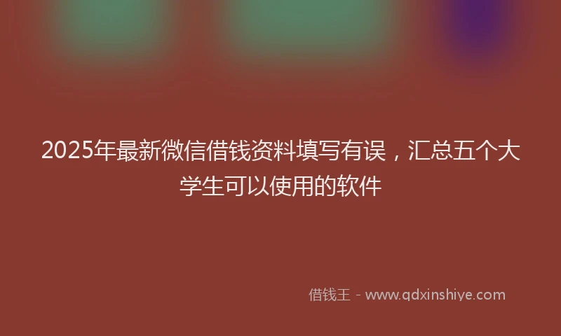 2025年最新微信借钱资料填写有误，汇总五个大学生可以使用的软件