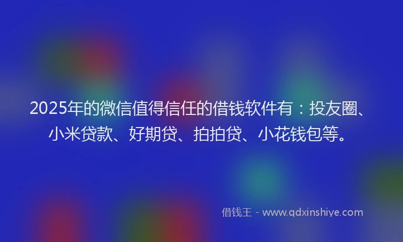 2025年的微信值得信任的借钱软件有：投友圈、小米贷款、好期贷、拍拍贷、小花钱包等。