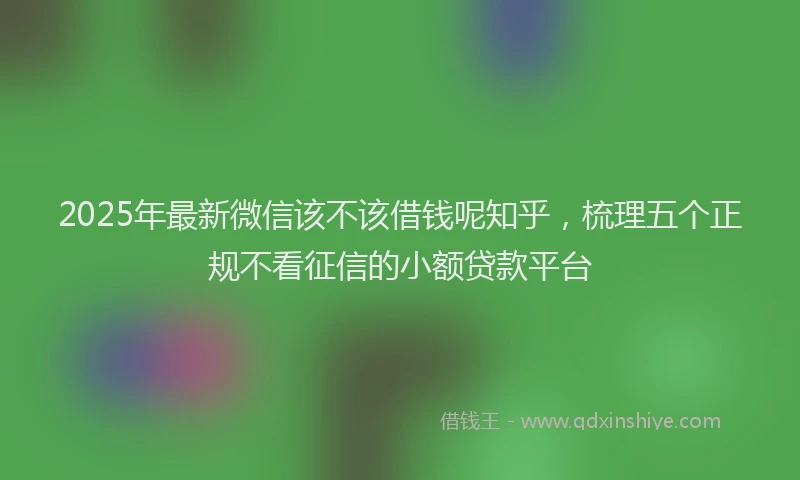 2025年最新微信该不该借钱呢知乎，梳理五个正规不看征信的小额贷款平台