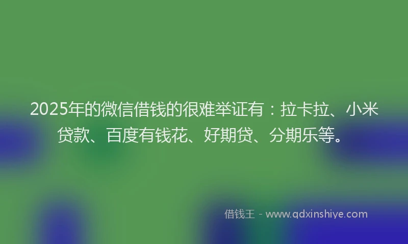 2025年的微信借钱的很难举证有：拉卡拉、小米贷款、百度有钱花、好期贷、分期乐等。