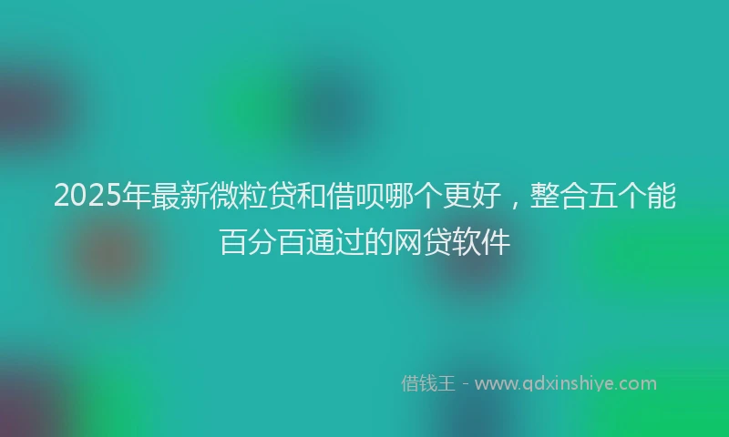 2025年最新微粒贷和借呗哪个更好，整合五个能百分百通过的网贷软件
