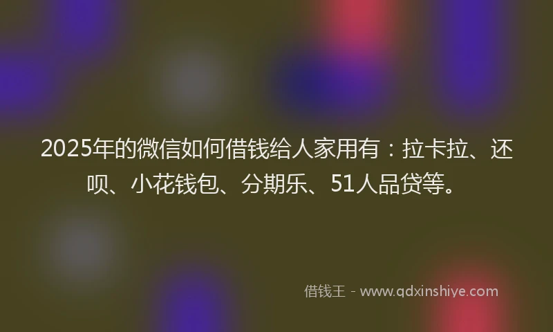 2025年的微信如何借钱给人家用有：拉卡拉、还呗、小花钱包、分期乐、51人品贷等。