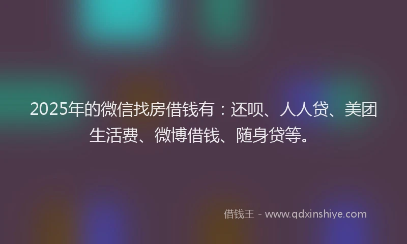 2025年的微信找房借钱有：还呗、人人贷、美团生活费、微博借钱、随身贷等。