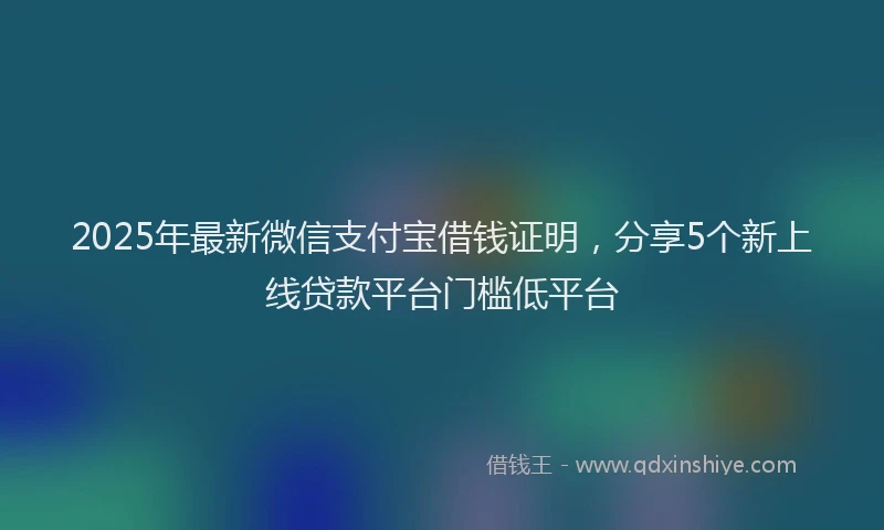 2025年最新微信支付宝借钱证明，分享5个新上线贷款平台门槛低平台