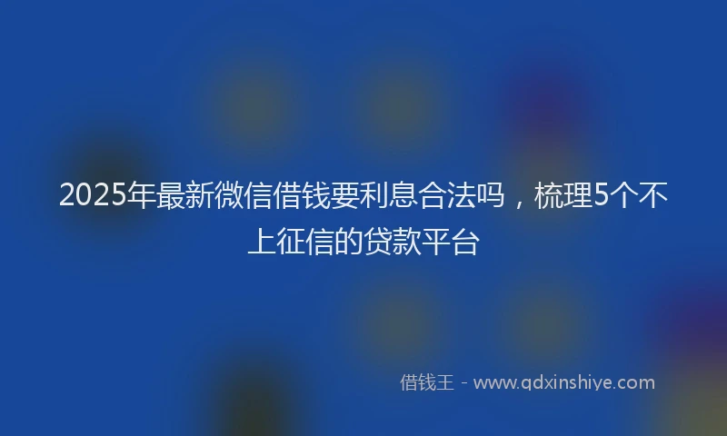 2025年最新微信借钱要利息合法吗，梳理5个不上征信的贷款平台