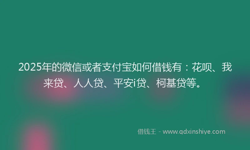 2025年的微信或者支付宝如何借钱有：花呗、我来贷、人人贷、平安i贷、柯基贷等。
