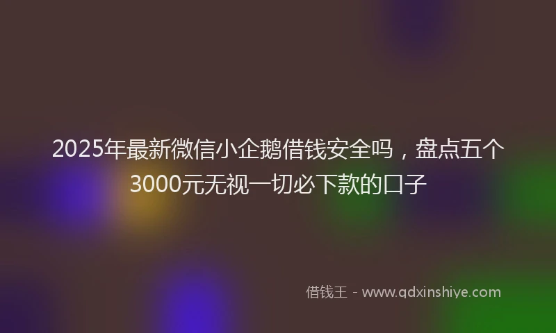 2025年最新微信小企鹅借钱安全吗，盘点五个3000元无视一切必下款的口子