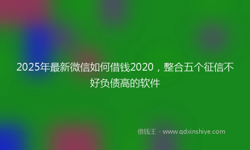 2025年最新微信如何借钱2020，整合五个征信不好负债高的软件