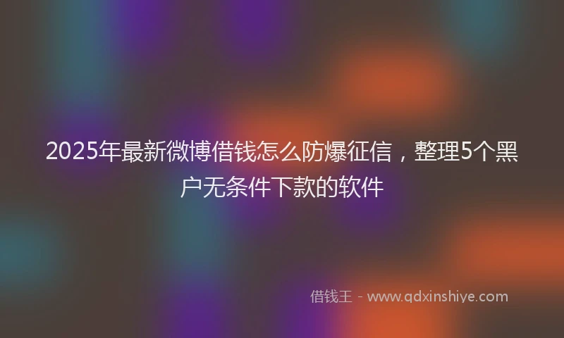2025年最新微博借钱怎么防爆征信，整理5个黑户无条件下款的软件