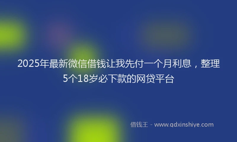 2025年最新微信借钱让我先付一个月利息，整理5个18岁必下款的网贷平台