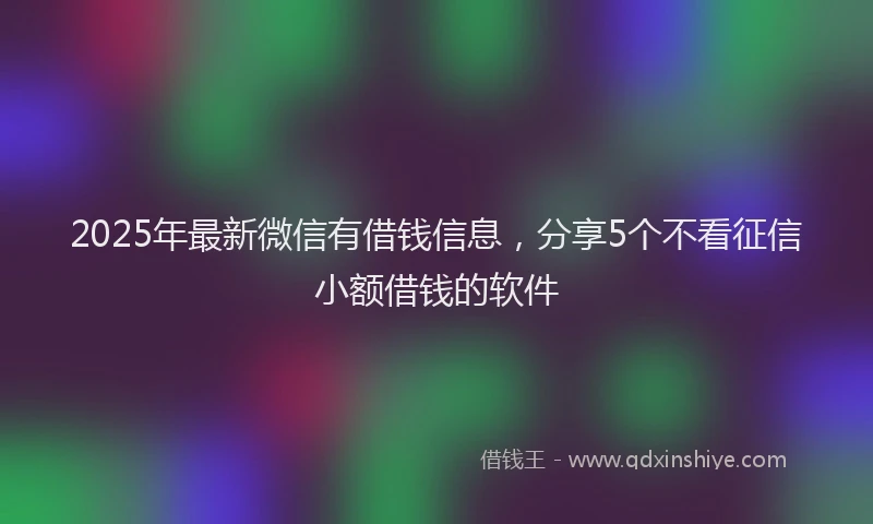 2025年最新微信有借钱信息，分享5个不看征信小额借钱的软件