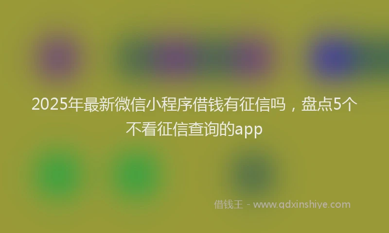 2025年最新微信小程序借钱有征信吗，盘点5个不看征信查询的app