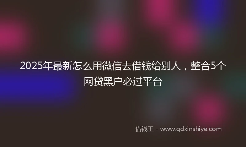 2025年最新怎么用微信去借钱给别人，整合5个网贷黑户必过平台