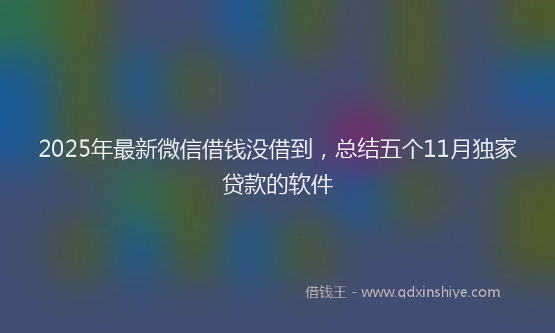 2025年最新微信借钱没借到，总结五个11月独家贷款的软件