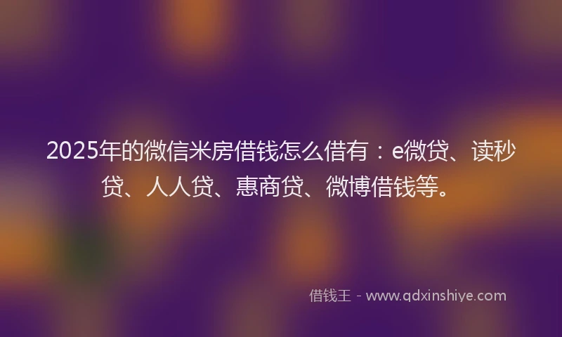 2025年的微信米房借钱怎么借有：e微贷、读秒贷、人人贷、惠商贷、微博借钱等。