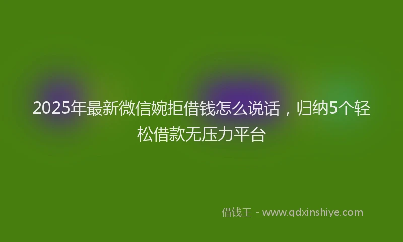 2025年最新微信婉拒借钱怎么说话，归纳5个轻松借款无压力平台