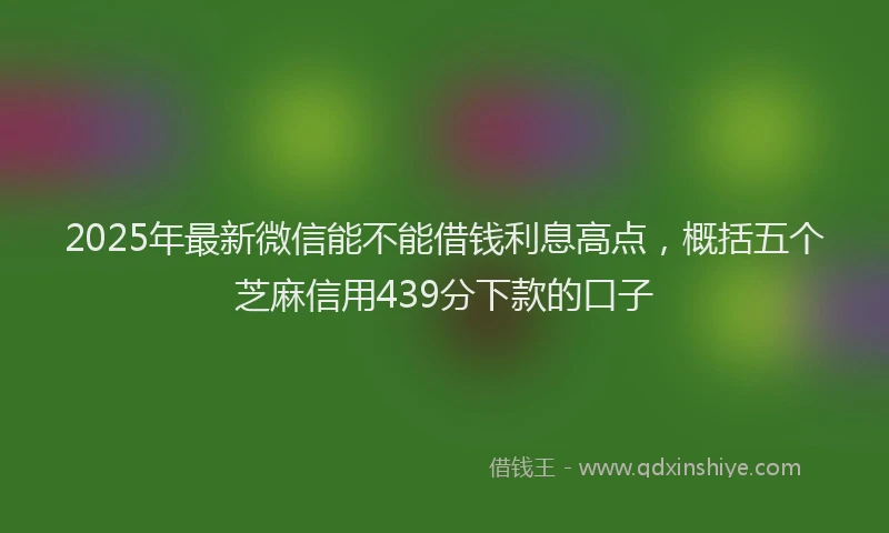 2025年最新微信能不能借钱利息高点，概括五个芝麻信用439分下款的口子