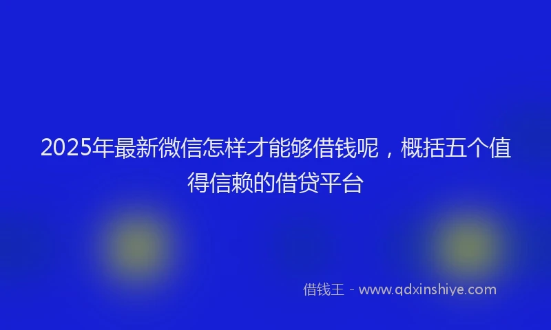 2025年最新微信怎样才能够借钱呢，概括五个值得信赖的借贷平台