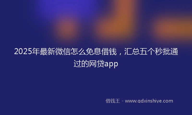 2025年最新微信怎么免息借钱，汇总五个秒批通过的网贷app