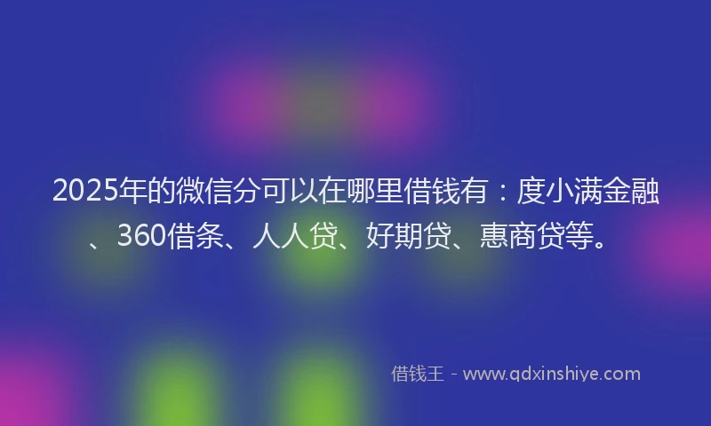 2025年的微信分可以在哪里借钱有：度小满金融、360借条、人人贷、好期贷、惠商贷等。