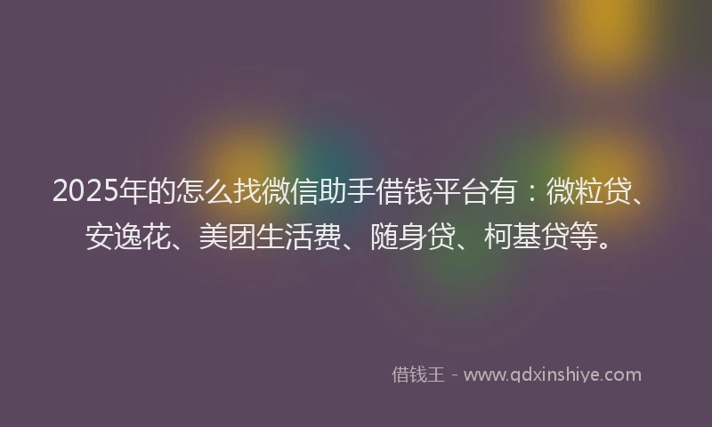 2025年的怎么找微信助手借钱平台有：微粒贷、安逸花、美团生活费、随身贷、柯基贷等。