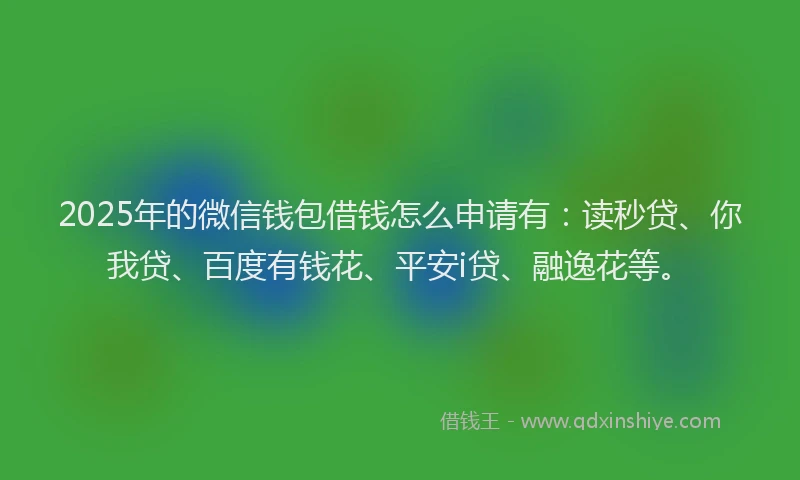 2025年的微信钱包借钱怎么申请有：读秒贷、你我贷、百度有钱花、平安i贷、融逸花等。