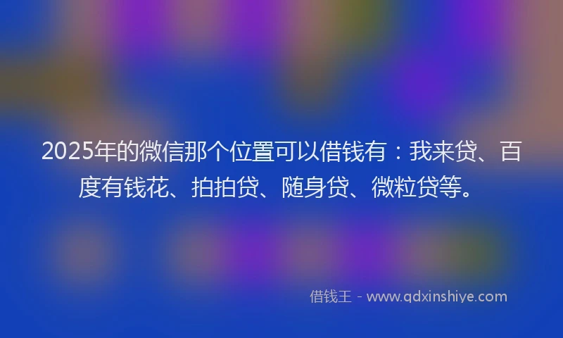 2025年的微信那个位置可以借钱有：我来贷、百度有钱花、拍拍贷、随身贷、微粒贷等。