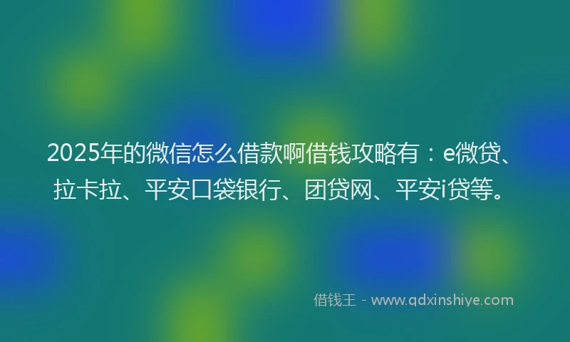 2025年的微信怎么借款啊借钱攻略有：e微贷、拉卡拉、平安口袋银行、团贷网、平安i贷等。
