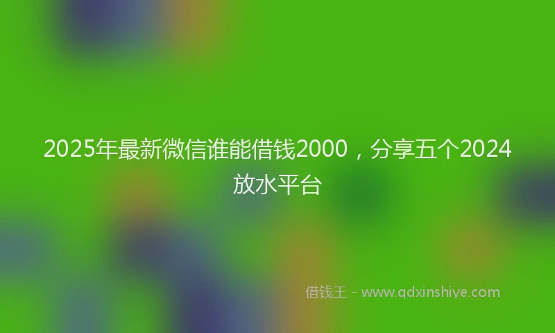 2025年最新微信谁能借钱2000，分享五个2024放水平台