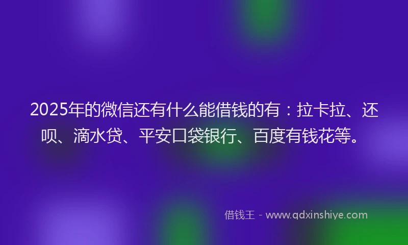 2025年的微信还有什么能借钱的有：拉卡拉、还呗、滴水贷、平安口袋银行、百度有钱花等。