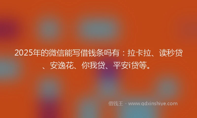 2025年的微信能写借钱条吗有：拉卡拉、读秒贷、安逸花、你我贷、平安i贷等。