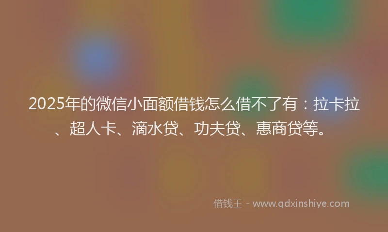 2025年的微信小面额借钱怎么借不了有：拉卡拉、超人卡、滴水贷、功夫贷、惠商贷等。