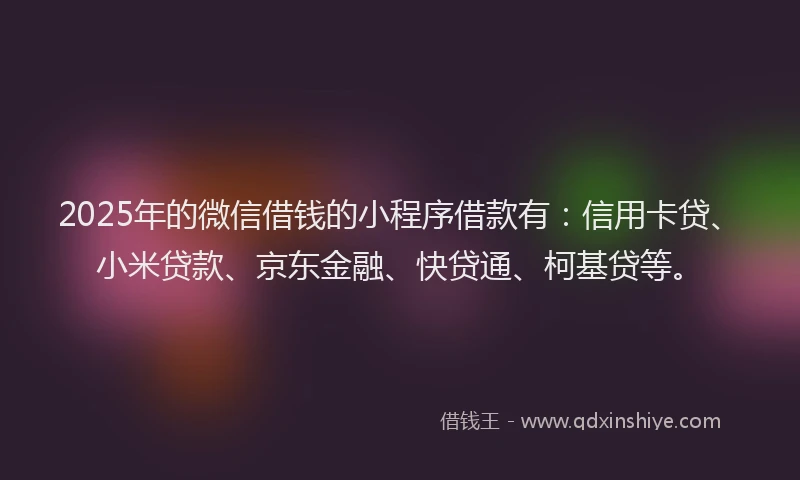 2025年的微信借钱的小程序借款有：信用卡贷、小米贷款、京东金融、快贷通、柯基贷等。