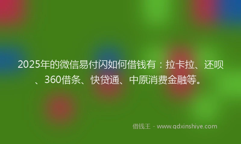 2025年的微信易付闪如何借钱有：拉卡拉、还呗、360借条、快贷通、中原消费金融等。