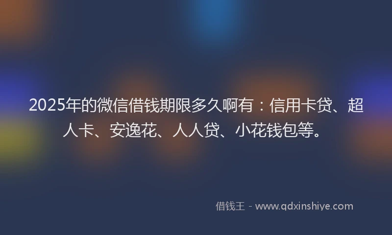 2025年的微信借钱期限多久啊有：信用卡贷、超人卡、安逸花、人人贷、小花钱包等。