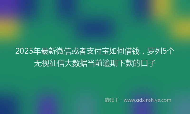 2025年最新微信或者支付宝如何借钱，罗列5个无视征信大数据当前逾期下款的口子